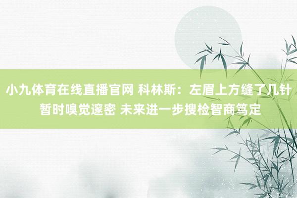 小九体育在线直播官网 科林斯：左眉上方缝了几针 暂时嗅觉邃密 未来进一步搜检智商笃定