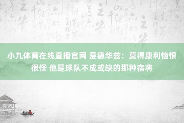 小九体育在线直播官网 爱德华兹：莫得康利恼恨很怪 他是球队不成或缺的那种宿将