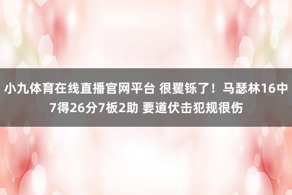 小九体育在线直播官网平台 很矍铄了！马瑟林16中7得26分7板2助 要道伏击犯规很伤