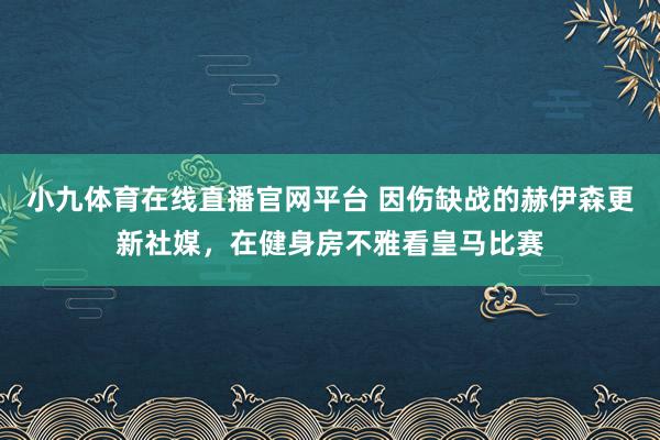 小九体育在线直播官网平台 因伤缺战的赫伊森更新社媒，在健身房不雅看皇马比赛