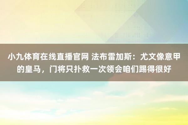 小九体育在线直播官网 法布雷加斯：尤文像意甲的皇马，门将只扑救一次领会咱们踢得很好