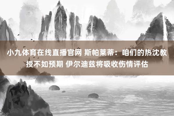 小九体育在线直播官网 斯帕莱蒂：咱们的热沈教授不如预期 伊尔迪兹将吸收伤情评估