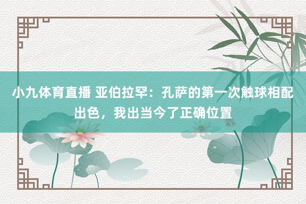 小九体育直播 亚伯拉罕：孔萨的第一次触球相配出色，我出当今了正确位置