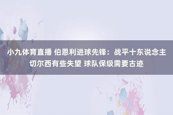 小九体育直播 伯恩利进球先锋：战平十东说念主切尔西有些失望 球队保级需要古迹
