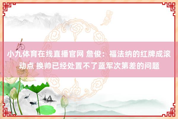 小九体育在线直播官网 詹俊：福法纳的红牌成滚动点 换帅已经处置不了蓝军次第差的问题