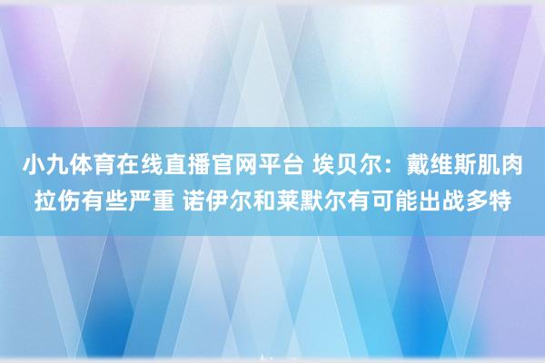 小九体育在线直播官网平台 埃贝尔：戴维斯肌肉拉伤有些严重 诺伊尔和莱默尔有可能出战多特