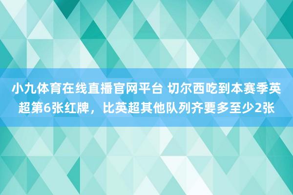 小九体育在线直播官网平台 切尔西吃到本赛季英超第6张红牌，比英超其他队列齐要多至少2张