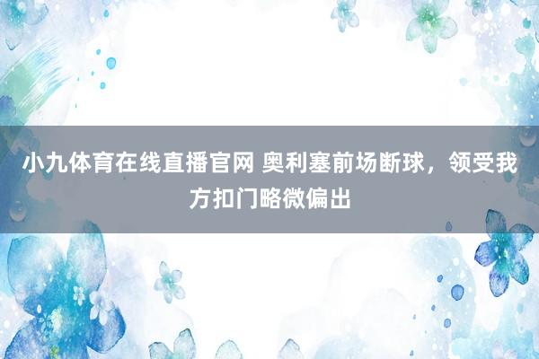 小九体育在线直播官网 奥利塞前场断球，领受我方扣门略微偏出