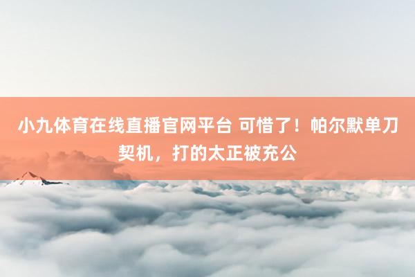 小九体育在线直播官网平台 可惜了！帕尔默单刀契机，打的太正被充公