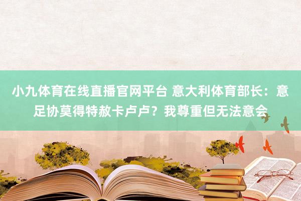 小九体育在线直播官网平台 意大利体育部长：意足协莫得特赦卡卢卢？我尊重但无法意会