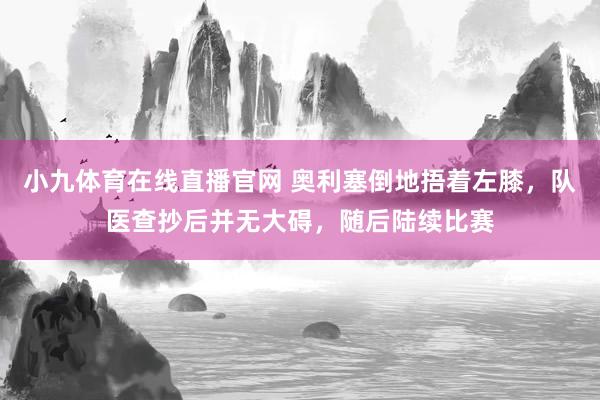 小九体育在线直播官网 奥利塞倒地捂着左膝，队医查抄后并无大碍，随后陆续比赛