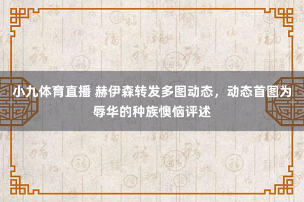 小九体育直播 赫伊森转发多图动态，动态首图为辱华的种族懊恼评述