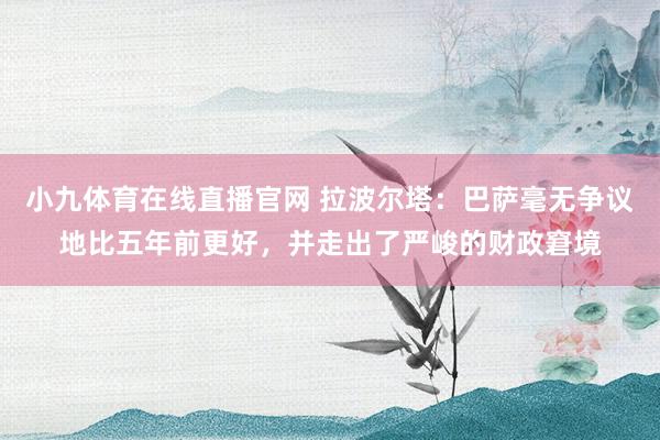 小九体育在线直播官网 拉波尔塔：巴萨毫无争议地比五年前更好，并走出了严峻的财政窘境