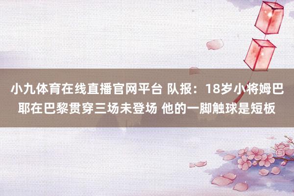 小九体育在线直播官网平台 队报：18岁小将姆巴耶在巴黎贯穿三场未登场 他的一脚触球是短板