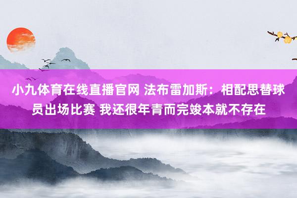 小九体育在线直播官网 法布雷加斯：相配思替球员出场比赛 我还很年青而完竣本就不存在