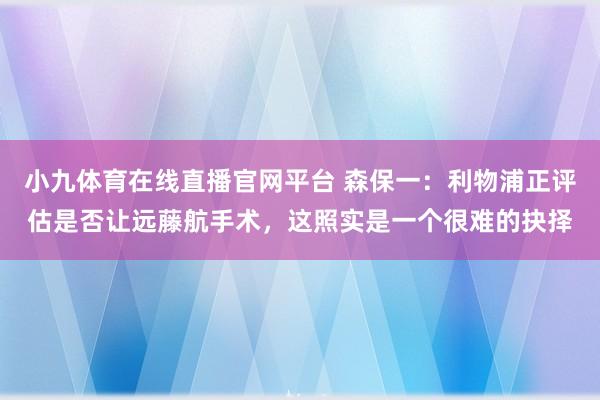 小九体育在线直播官网平台 森保一：利物浦正评估是否让远藤航手术，这照实是一个很难的抉择