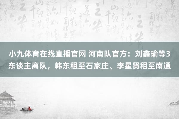 小九体育在线直播官网 河南队官方：刘鑫瑜等3东谈主离队，韩东租至石家庄、李星贤租至南通