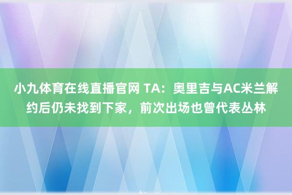 小九体育在线直播官网 TA：奥里吉与AC米兰解约后仍未找到下家，前次出场也曾代表丛林