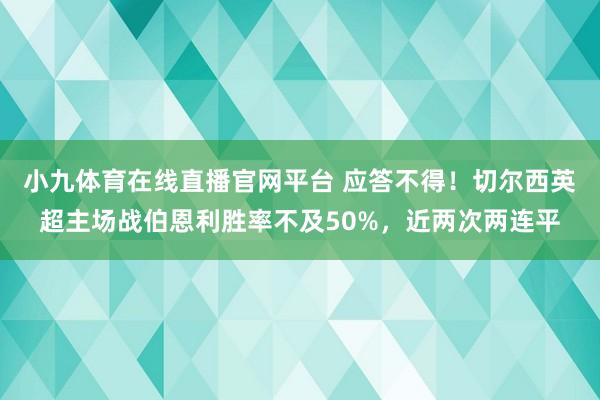 小九体育在线直播官网平台 应答不得！切尔西英超主场战伯恩利胜率不及50%，近两次两连平