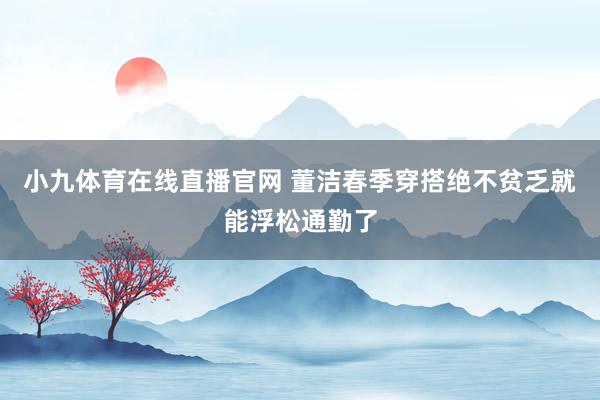 小九体育在线直播官网 董洁春季穿搭绝不贫乏就能浮松通勤了