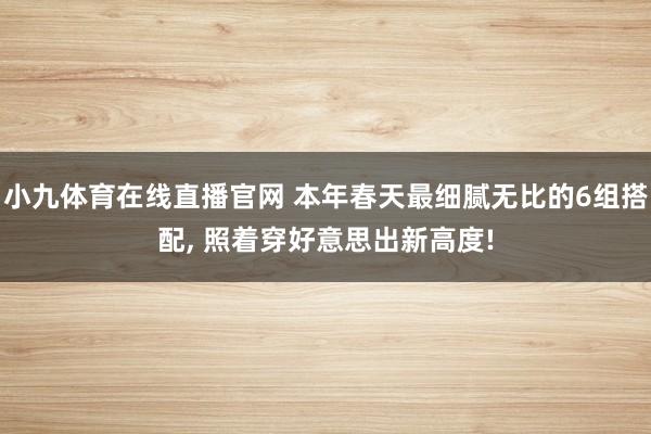 小九体育在线直播官网 本年春天最细腻无比的6组搭配, 照着穿好意思出新高度!
