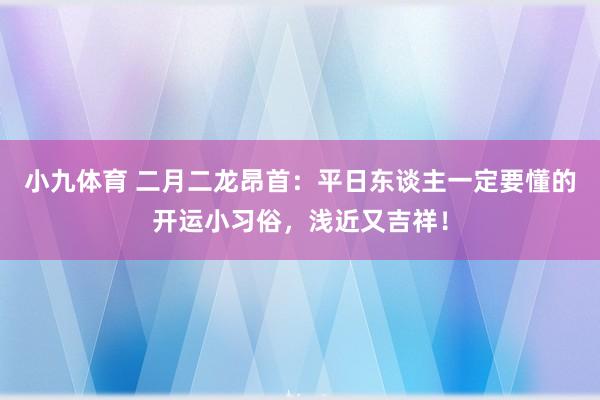 小九体育 二月二龙昂首：平日东谈主一定要懂的开运小习俗，浅近又吉祥！