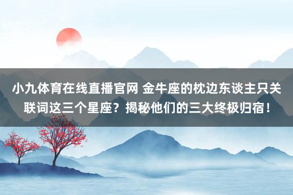 小九体育在线直播官网 金牛座的枕边东谈主只关联词这三个星座？揭秘他们的三大终极归宿！