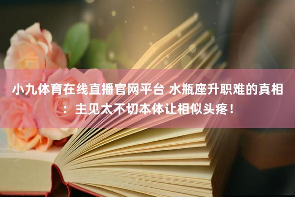 小九体育在线直播官网平台 水瓶座升职难的真相：主见太不切本体让相似头疼！