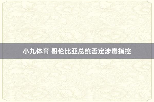 小九体育 哥伦比亚总统否定涉毒指控