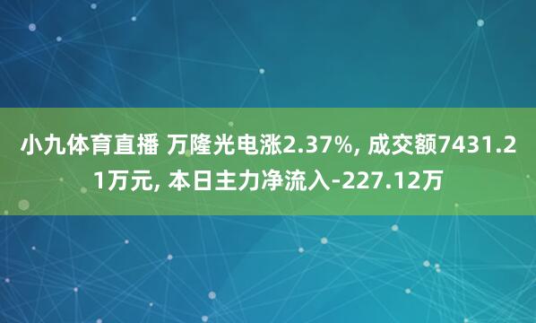 小九体育直播 万隆光电涨2.37%， 成交额7431.21万元， 本日主力净流入-227.12万