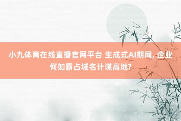 小九体育在线直播官网平台 生成式AI期间, 企业何如霸占域名计谋高地?