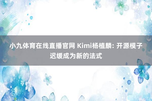 小九体育在线直播官网 Kimi杨植麟: 开源模子迟缓成为新的法式
