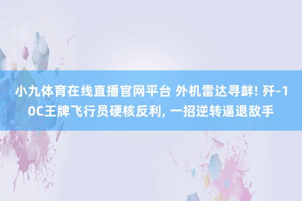 小九体育在线直播官网平台 外机雷达寻衅! 歼-10C王牌飞行员硬核反利, 一招逆转逼退敌手