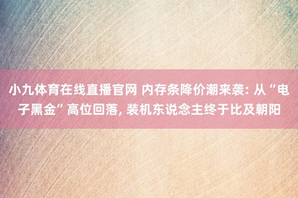 小九体育在线直播官网 内存条降价潮来袭: 从“电子黑金”高位回落, 装机东说念主终于比及朝阳