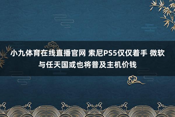 小九体育在线直播官网 索尼PS5仅仅着手 微软与任天国或也将普及主机价钱