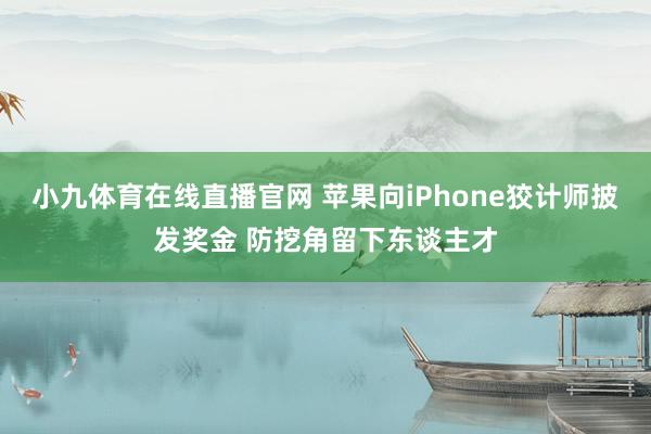 小九体育在线直播官网 苹果向iPhone狡计师披发奖金 防挖角留下东谈主才