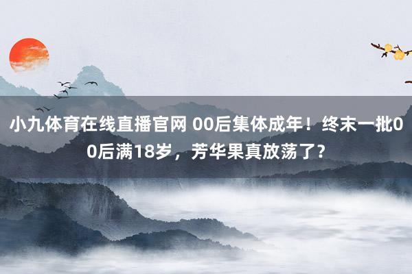 小九体育在线直播官网 00后集体成年！终末一批00后满18岁，芳华果真放荡了？