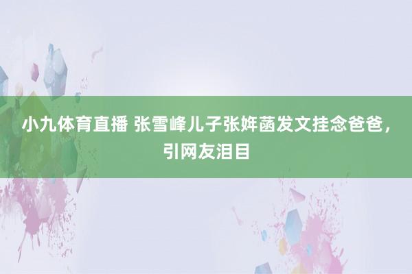 小九体育直播 张雪峰儿子张姩菡发文挂念爸爸，引网友泪目