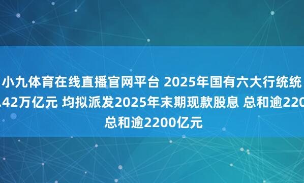小九体育在线直播官网平台 2025年国有六大行统统净赚1.42万亿元 均拟派发2025年末期现款股息 总和逾2200亿元