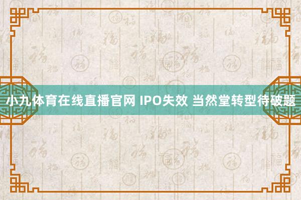 小九体育在线直播官网 IPO失效 当然堂转型待破题