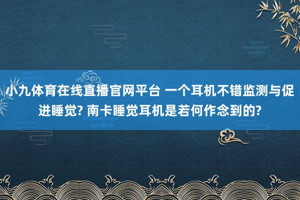 小九体育在线直播官网平台 一个耳机不错监测与促进睡觉? 南卡睡觉耳机是若何作念到的?