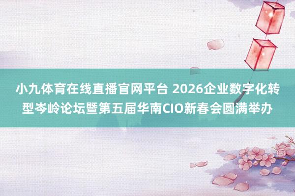 小九体育在线直播官网平台 2026企业数字化转型岑岭论坛暨第五届华南CIO新春会圆满举办