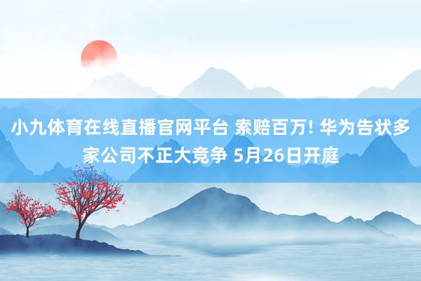 小九体育在线直播官网平台 索赔百万! 华为告状多家公司不正大竞争 5月26日开庭