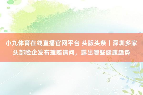 小九体育在线直播官网平台 头版头条｜深圳多家头部险企发布理赔请问，露出哪些健康趋势