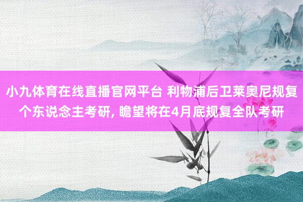 小九体育在线直播官网平台 利物浦后卫莱奥尼规复个东说念主考研， 瞻望将在4月底规复全队考研