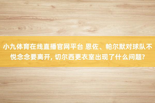 小九体育在线直播官网平台 恩佐、帕尔默对球队不悦念念要离开, 切尔西更衣室出现了什么问题?