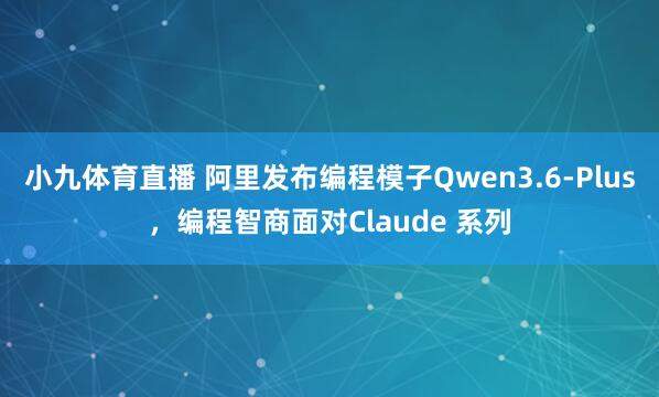 小九体育直播 阿里发布编程模子Qwen3.6-Plus，编程智商面对Claude 系列