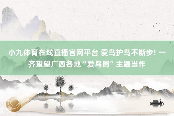 小九体育在线直播官网平台 爱鸟护鸟不断步! 一齐望望广西各地“爱鸟周”主题当作