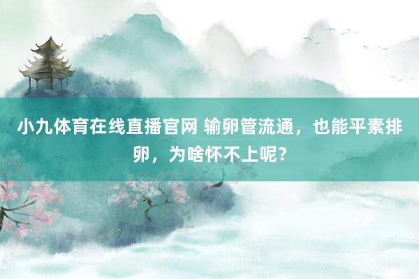 小九体育在线直播官网 输卵管流通，也能平素排卵，为啥怀不上呢？