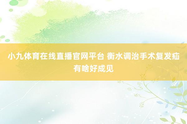 小九体育在线直播官网平台 衡水调治手术复发疝有啥好成见